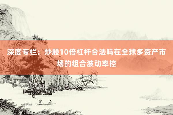 深度专栏：炒股10倍杠杆合法吗在全球多资产市场的组合波动率控
