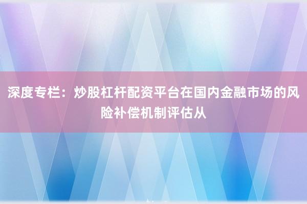深度专栏：炒股杠杆配资平台在国内金融市场的风险补偿机制评估从