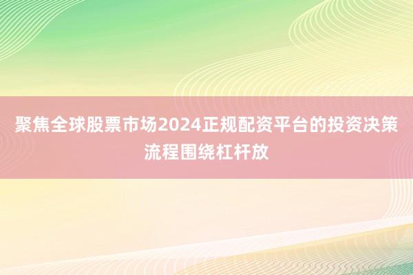 聚焦全球股票市场2024正规配资平台的投资决策流程围绕杠杆放