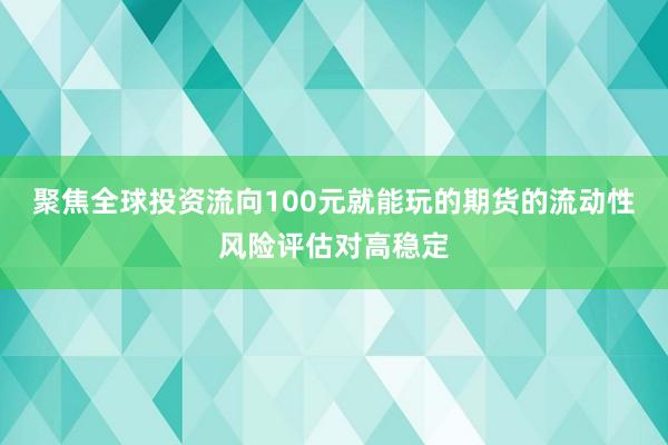 聚焦全球投资流向100元就能玩的期货的流动性风险评估对高稳定