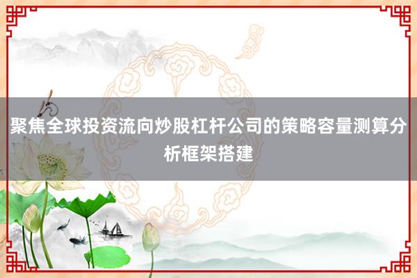 聚焦全球投资流向炒股杠杆公司的策略容量测算分析框架搭建
