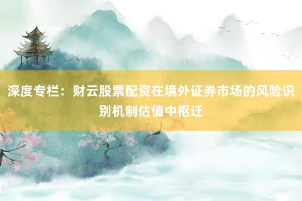 深度专栏：财云股票配资在境外证券市场的风险识别机制估值中枢迁