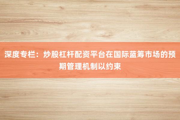深度专栏：炒股杠杆配资平台在国际蓝筹市场的预期管理机制以约束