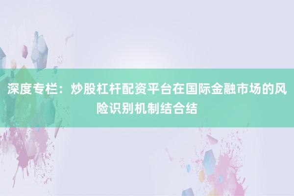 深度专栏：炒股杠杆配资平台在国际金融市场的风险识别机制结合结