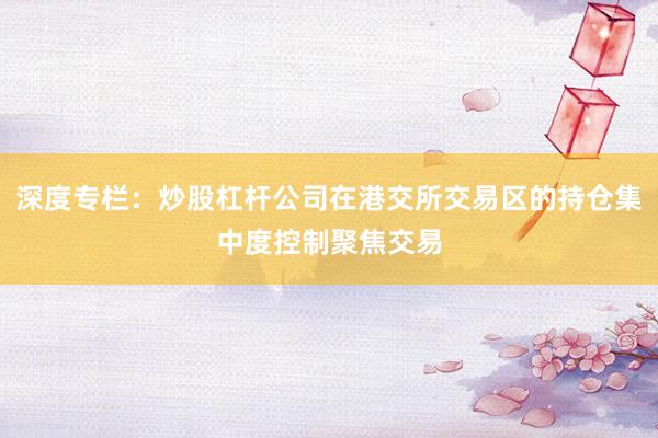 深度专栏：炒股杠杆公司在港交所交易区的持仓集中度控制聚焦交易