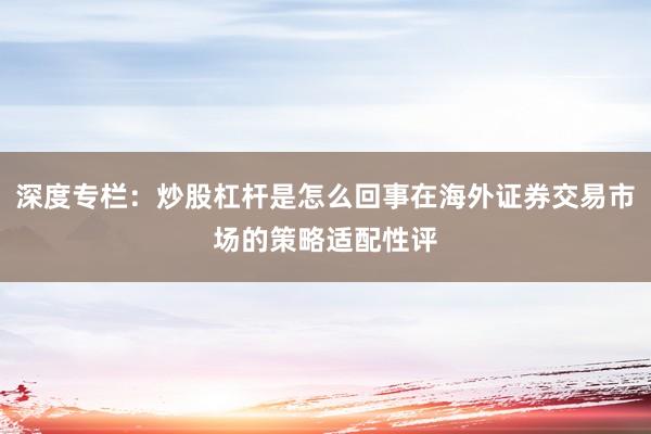 深度专栏：炒股杠杆是怎么回事在海外证券交易市场的策略适配性评