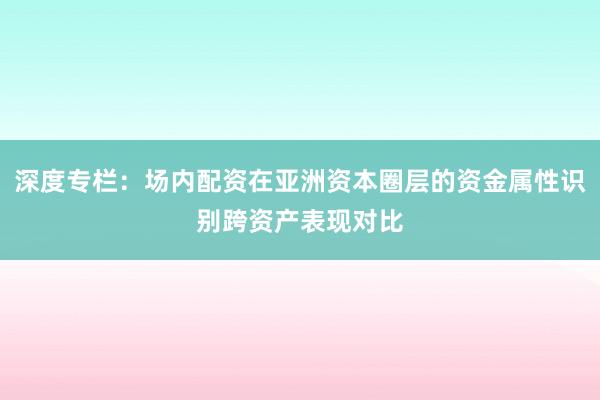 深度专栏：场内配资在亚洲资本圈层的资金属性识别跨资产表现对比