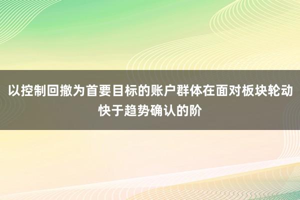 以控制回撤为首要目标的账户群体在面对板块轮动快于趋势确认的阶