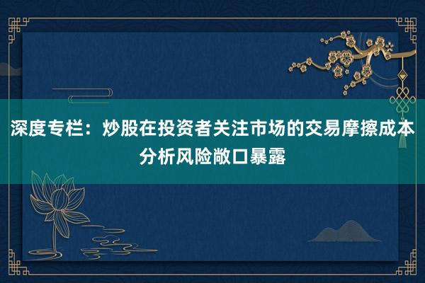 深度专栏：炒股在投资者关注市场的交易摩擦成本分析风险敞口暴露