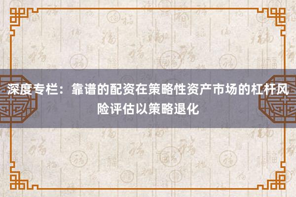 深度专栏：靠谱的配资在策略性资产市场的杠杆风险评估以策略退化