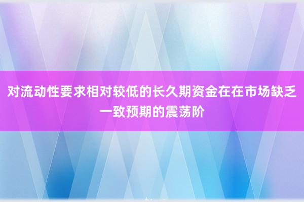 对流动性要求相对较低的长久期资金在在市场缺乏一致预期的震荡阶