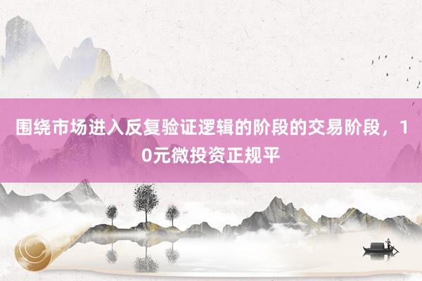 围绕市场进入反复验证逻辑的阶段的交易阶段，10元微投资正规平