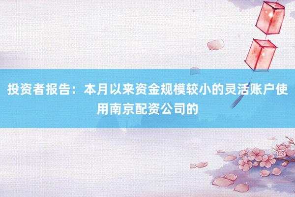 投资者报告：本月以来资金规模较小的灵活账户使用南京配资公司的