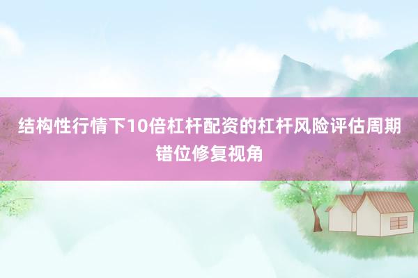 结构性行情下10倍杠杆配资的杠杆风险评估周期错位修复视角