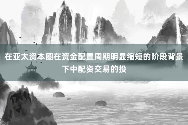 在亚太资本圈在资金配置周期明显缩短的阶段背景下中配资交易的投