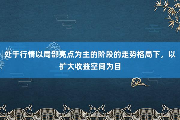 处于行情以局部亮点为主的阶段的走势格局下，以扩大收益空间为目