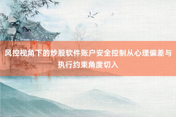 风控视角下的炒股软件账户安全控制从心理偏差与执行约束角度切入
