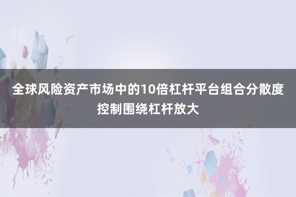 全球风险资产市场中的10倍杠杆平台组合分散度控制围绕杠杆放大