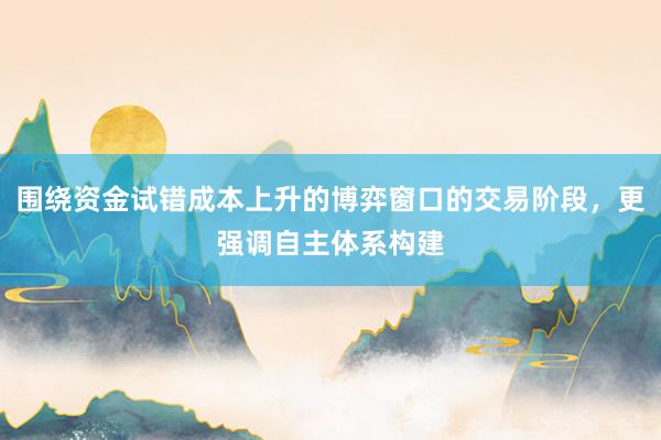 围绕资金试错成本上升的博弈窗口的交易阶段，更强调自主体系构建