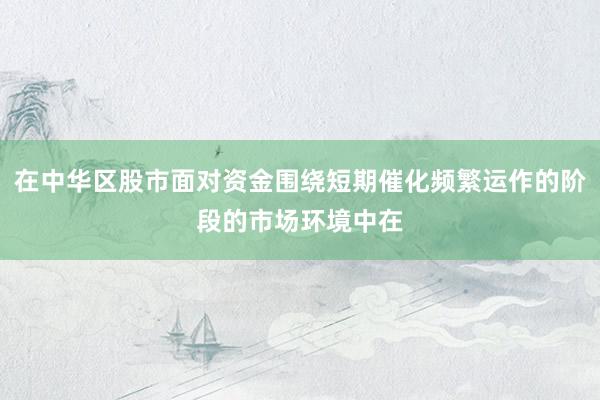 在中华区股市面对资金围绕短期催化频繁运作的阶段的市场环境中在