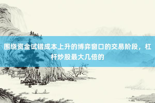围绕资金试错成本上升的博弈窗口的交易阶段，杠杆炒股最大几倍的
