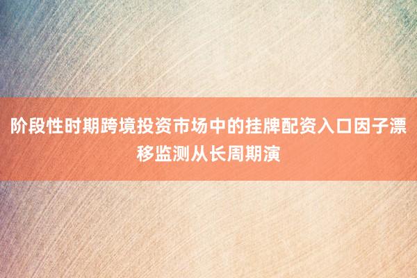 阶段性时期跨境投资市场中的挂牌配资入口因子漂移监测从长周期演