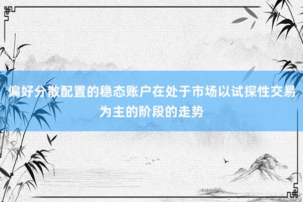 偏好分散配置的稳态账户在处于市场以试探性交易为主的阶段的走势