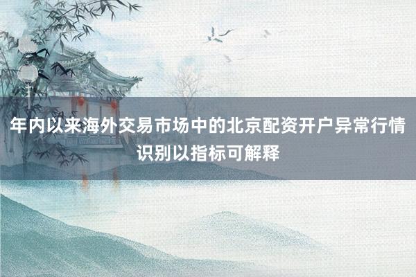 年内以来海外交易市场中的北京配资开户异常行情识别以指标可解释