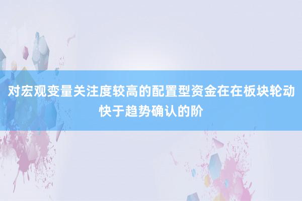对宏观变量关注度较高的配置型资金在在板块轮动快于趋势确认的阶