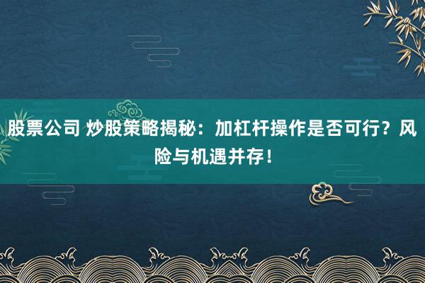 股票公司 炒股策略揭秘:加杠杆操作是否可行?风险与机遇并存!
