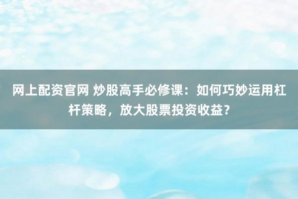 网上配资官网 炒股高手必修课:如何巧妙运用杠杆策略,放大股票投资收益?