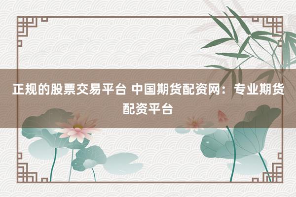 正规的股票交易平台 中国期货配资网:专业期货配资平台
