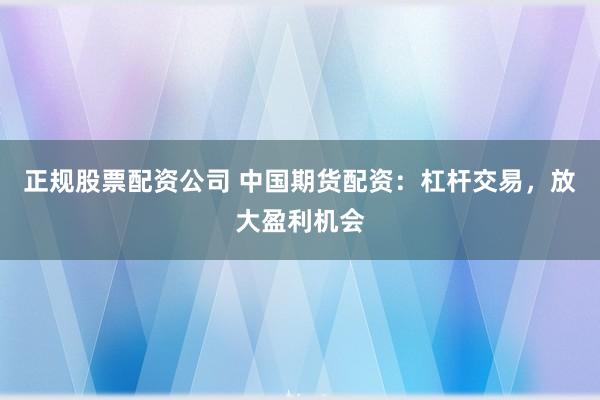 正规股票配资公司 中国期货配资：杠杆交易，放大盈利机会