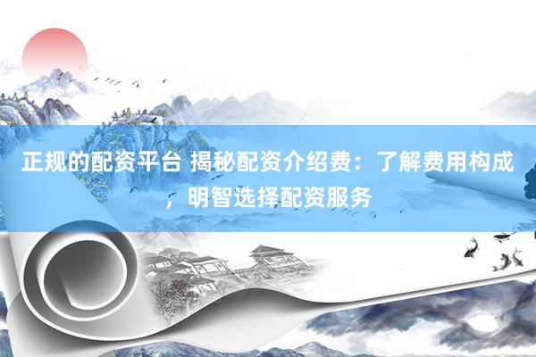正规的配资平台 揭秘配资介绍费：了解费用构成，明智选择配资服务