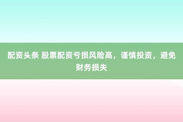 配资头条 股票配资亏损风险高，谨慎投资，避免财务损失
