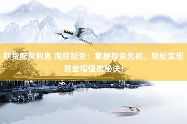 期货配资利息 淘股配资：掌握投资先机，轻松实现资金增值的秘诀！