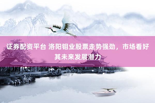证券配资平台 洛阳钼业股票走势强劲,市场看好其未来发展潜力
