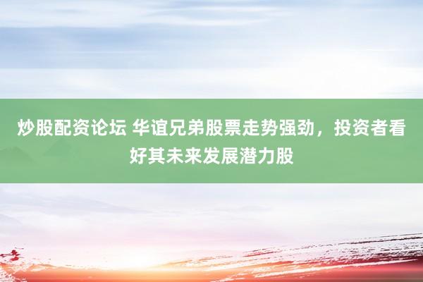 炒股配资论坛 华谊兄弟股票走势强劲，投资者看好其未来发展潜力股