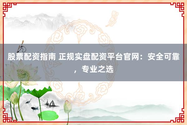 股票配资指南 正规实盘配资平台官网：安全可靠，专业之选