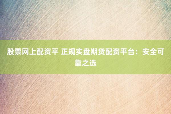 股票网上配资平 正规实盘期货配资平台：安全可靠之选