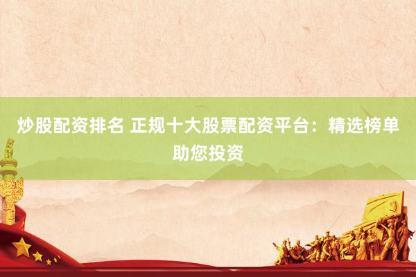 炒股配资排名 正规十大股票配资平台：精选榜单助您投资