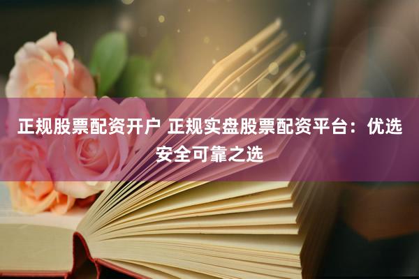 正规股票配资开户 正规实盘股票配资平台：优选安全可靠之选