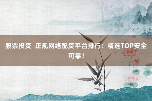 股票投资 正规网络配资平台排行:精选TOP安全可靠!