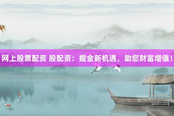 网上股票配资 股配资：掘金新机遇，助您财富增值！