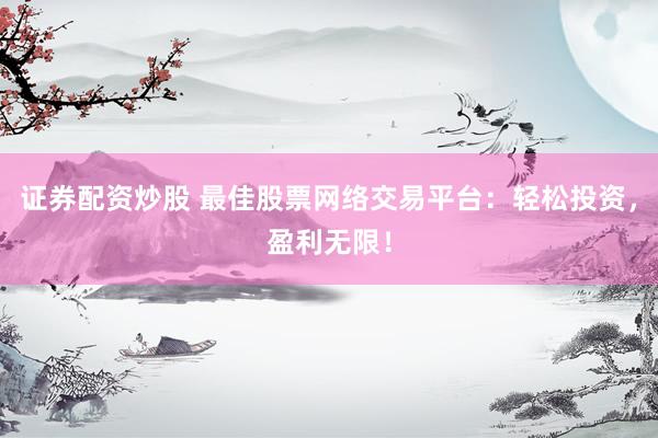 证券配资炒股 最佳股票网络交易平台:轻松投资,盈利无限!
