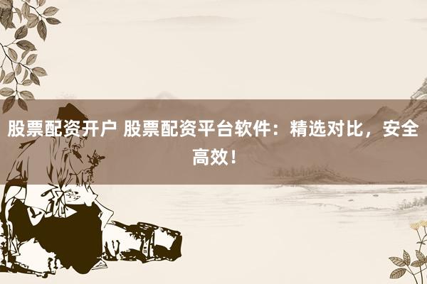 股票配资开户 股票配资平台软件：精选对比，安全高效！