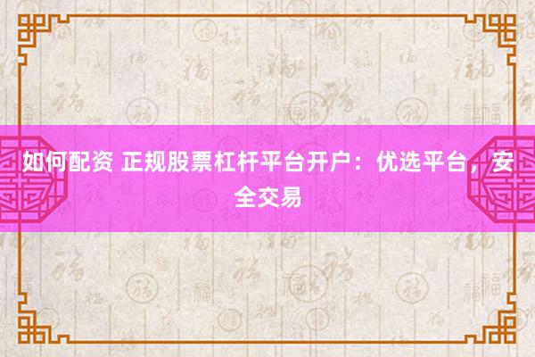 如何配资 正规股票杠杆平台开户：优选平台，安全交易