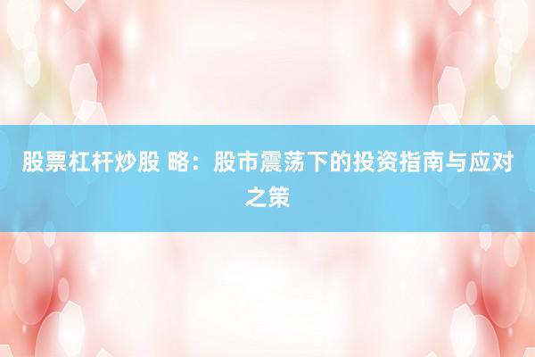 股票杠杆炒股 略：股市震荡下的投资指南与应对之策
