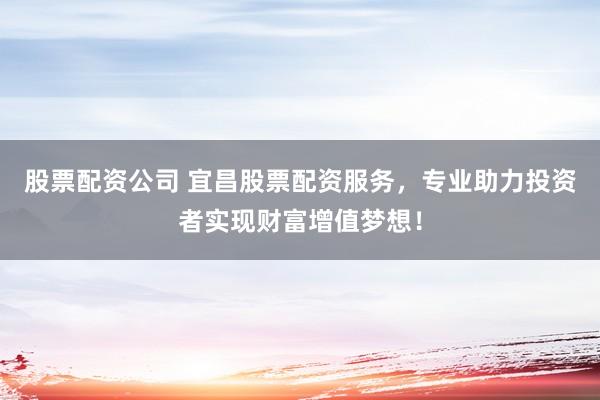 股票配资公司 宜昌股票配资服务，专业助力投资者实现财富增值梦想！