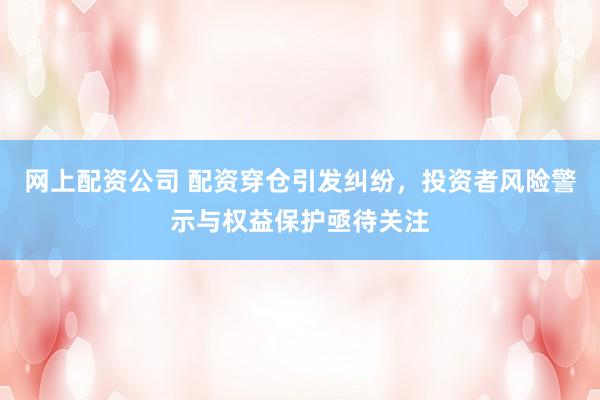 网上配资公司 配资穿仓引发纠纷，投资者风险警示与权益保护亟待关注